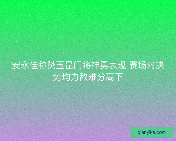 安永佳称赞玉昆门将神勇表现 赛场对决势均力敌难分高下