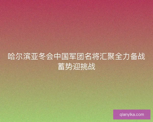 哈尔滨亚冬会中国军团名将汇聚全力备战蓄势迎挑战