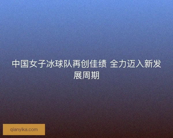 中国女子冰球队再创佳绩 全力迈入新发展周期